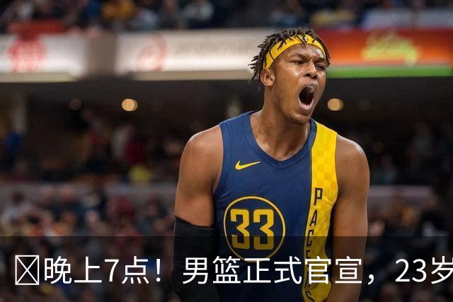 ‍晚上7点！男篮正式官宣，23岁天才锋线离队，恐成下一个丁彦雨航