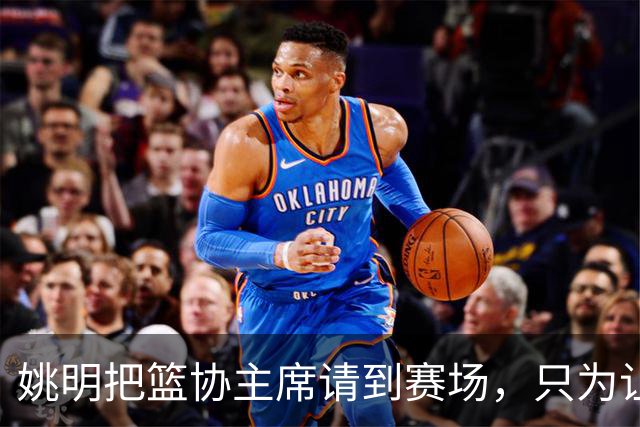 姚明把篮协主席请到赛场，只为让少年的篮球热爱被更多人看见