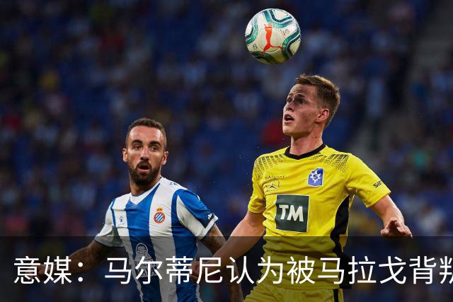 意媒：马尔蒂尼认为被马拉戈背叛，所谓的自主权只是一句空话