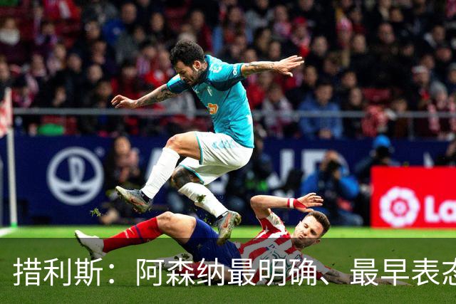 措利斯：阿森纳最明确、最早表态，这让我的决定更容易作出