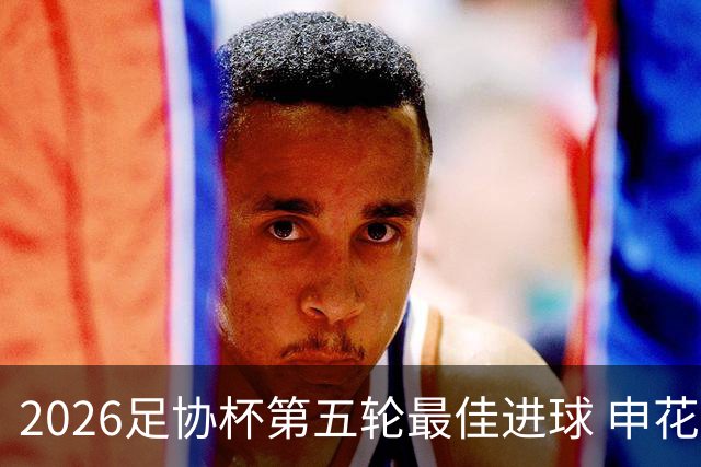 2026足协杯第五轮最佳进球 申花阿苏埃凌空侧钩排第一